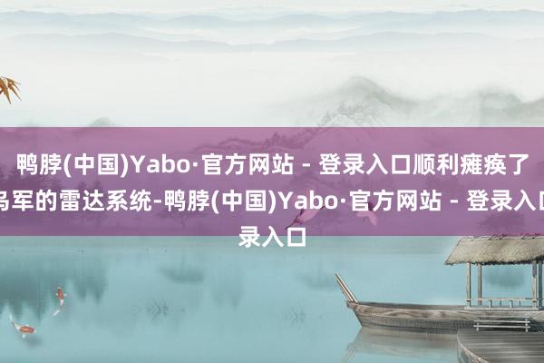 鸭脖(中国)Yabo·官方网站 - 登录入口顺利瘫痪了乌军的雷达系统-鸭脖(中国)Yabo·官方网站 - 登录入口