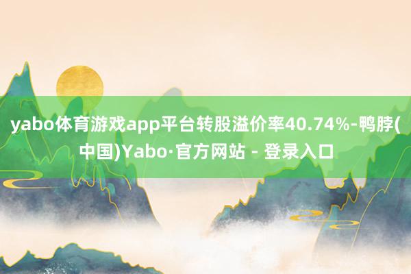 yabo体育游戏app平台转股溢价率40.74%-鸭脖(中国)Yabo·官方网站 - 登录入口
