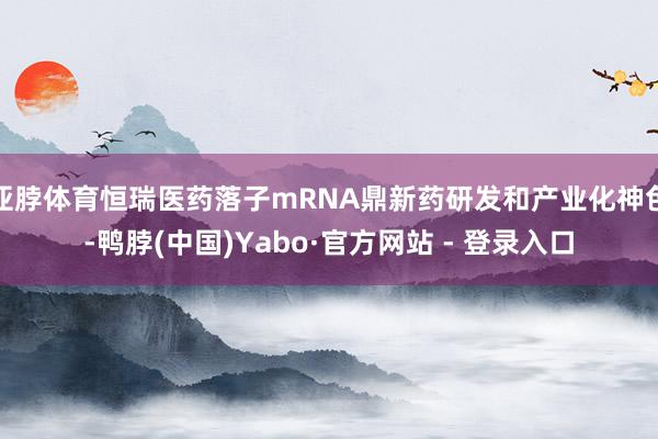 亚脖体育恒瑞医药落子mRNA鼎新药研发和产业化神色-鸭脖(中国)Yabo·官方网站 - 登录入口