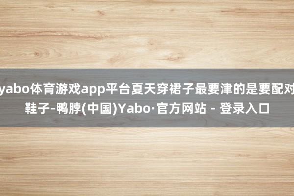 yabo体育游戏app平台夏天穿裙子最要津的是要配对鞋子-鸭脖(中国)Yabo·官方网站 - 登录入口