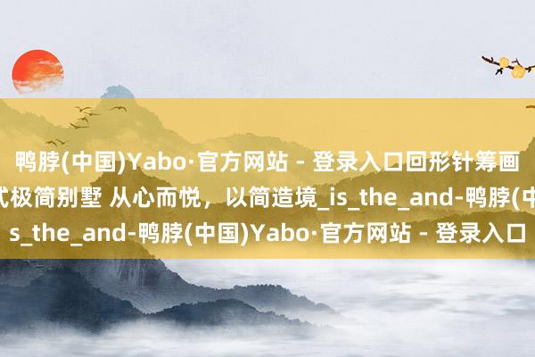 鸭脖(中国)Yabo·官方网站 - 登录入口回形针筹画打算案例｜500㎡意式极简别墅 从心而悦，以简造境_is_the_and-鸭脖(中国)Yabo·官方网站 - 登录入口