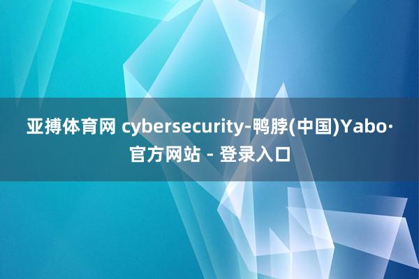 亚搏体育网 cybersecurity-鸭脖(中国)Yabo·官方网站 - 登录入口