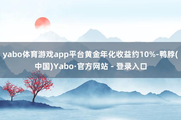 yabo体育游戏app平台黄金年化收益约10%-鸭脖(中国)Yabo·官方网站 - 登录入口