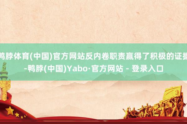 鸭脖体育(中国)官方网站反内卷职责赢得了积极的证据-鸭脖(中国)Yabo·官方网站 - 登录入口
