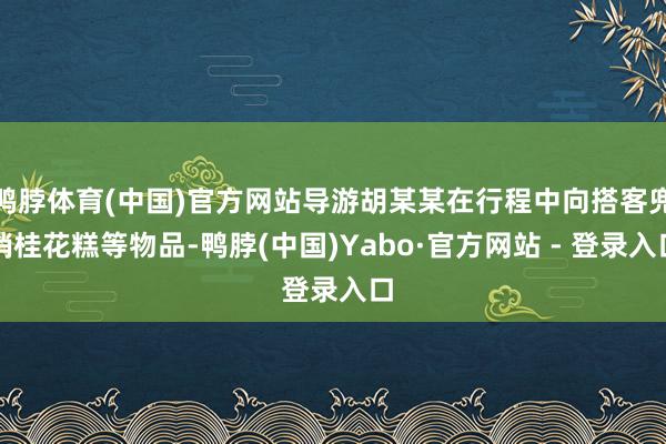 鸭脖体育(中国)官方网站导游胡某某在行程中向搭客兜销桂花糕等物品-鸭脖(中国)Yabo·官方网站 - 登录入口