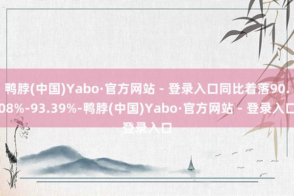 鸭脖(中国)Yabo·官方网站 - 登录入口同比着落90.08%-93.39%-鸭脖(中国)Yabo·官方网站 - 登录入口