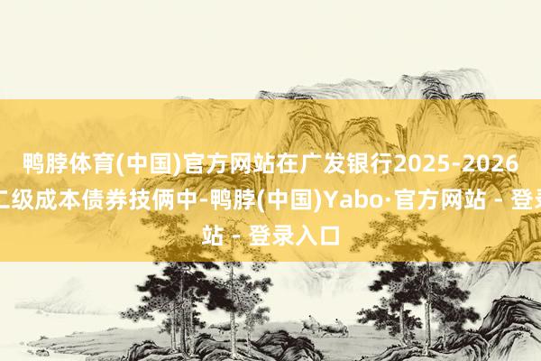 鸭脖体育(中国)官方网站在广发银行2025-2026年度二级成本债券技俩中-鸭脖(中国)Yabo·官方网站 - 登录入口