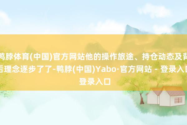 鸭脖体育(中国)官方网站他的操作旅途、持仓动态及背后理念逐步了了-鸭脖(中国)Yabo·官方网站 - 登录入口