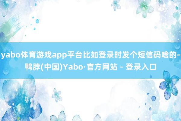 yabo体育游戏app平台比如登录时发个短信码啥的-鸭脖(中国)Yabo·官方网站 - 登录入口