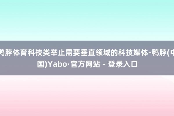 鸭脖体育科技类举止需要垂直领域的科技媒体-鸭脖(中国)Yabo·官方网站 - 登录入口