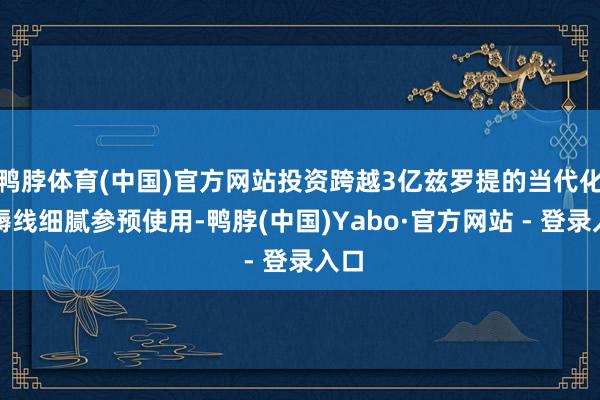 鸭脖体育(中国)官方网站投资跨越3亿兹罗提的当代化坐褥线细腻参预使用-鸭脖(中国)Yabo·官方网站 - 登录入口