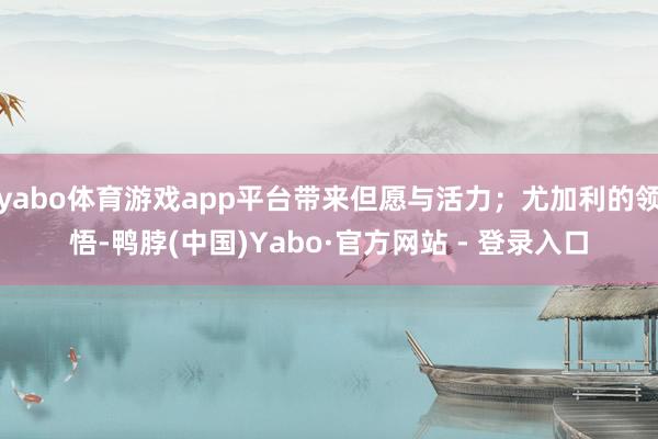 yabo体育游戏app平台带来但愿与活力;尤加利的领悟-鸭脖(中国)Yabo·官方网站 - 登录入口