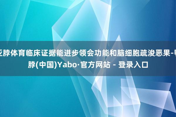 亚脖体育临床证据能进步领会功能和脑细胞疏浚恶果-鸭脖(中国)Yabo·官方网站 - 登录入口