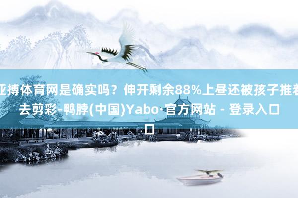亚搏体育网是确实吗?伸开剩余88%上昼还被孩子推着去剪彩-鸭脖(中国)Yabo·官方网站 - 登录入口