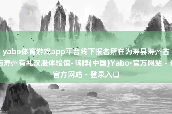 yabo体育游戏app平台线下报名所在为寿县寿州古城东大街寿州有礼汉服体验馆-鸭脖(中国)Yabo·官方网站 - 登录入口
