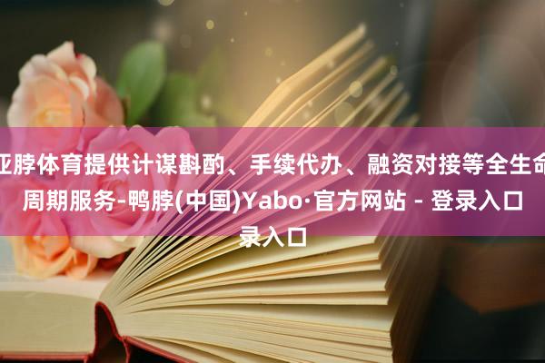 亚脖体育提供计谋斟酌、手续代办、融资对接等全生命周期服务-鸭脖(中国)Yabo·官方网站 - 登录入口