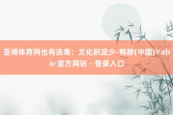 亚搏体育网也有流毒：文化积淀少-鸭脖(中国)Yabo·官方网站 - 登录入口