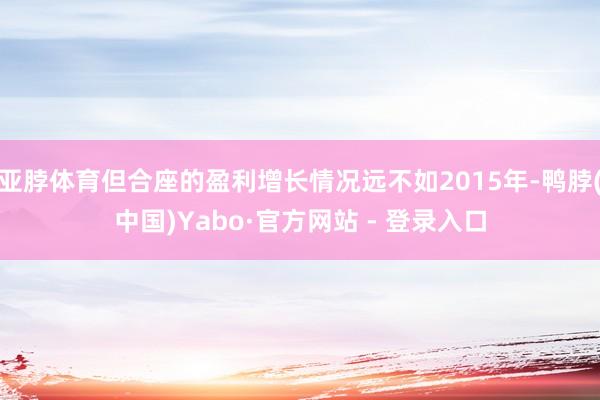 亚脖体育但合座的盈利增长情况远不如2015年-鸭脖(中国)Yabo·官方网站 - 登录入口