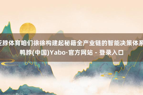 亚脖体育咱们徐徐构建起秘籍全产业链的智能决策体系-鸭脖(中国)Yabo·官方网站 - 登录入口