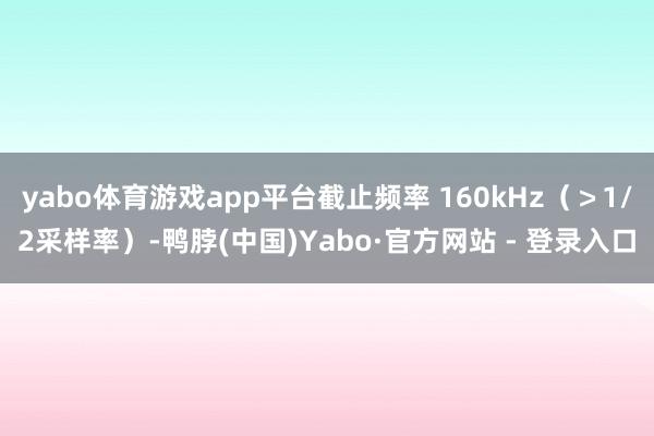 yabo体育游戏app平台截止频率 160kHz（＞1/2采样率）-鸭脖(中国)Yabo·官方网站 - 登录入口