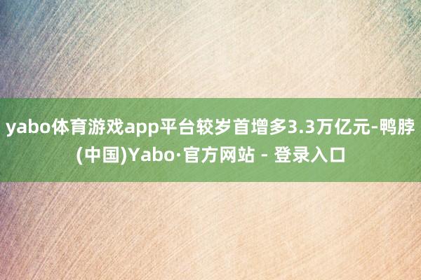 yabo体育游戏app平台较岁首增多3.3万亿元-鸭脖(中国)Yabo·官方网站 - 登录入口