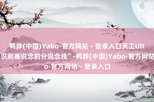 鸭脖(中国)Yabo·官方网站 - 登录入口天工Ultra能够自主识别赛说念的分说念线”-鸭脖(中国)Yabo·官方网站 - 登录入口