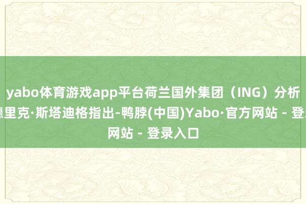yabo体育游戏app平台荷兰国外集团（ING）分析师迪德里克·斯塔迪格指出-鸭脖(中国)Yabo·官方网站 - 登录入口