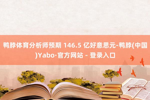 鸭脖体育分析师预期 146.5 亿好意思元-鸭脖(中国)Yabo·官方网站 - 登录入口