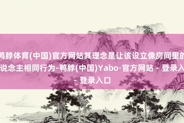 鸭脖体育(中国)官方网站其理念是让该设立像房间里的东说念主相同行为-鸭脖(中国)Yabo·官方网站 - 登录入口