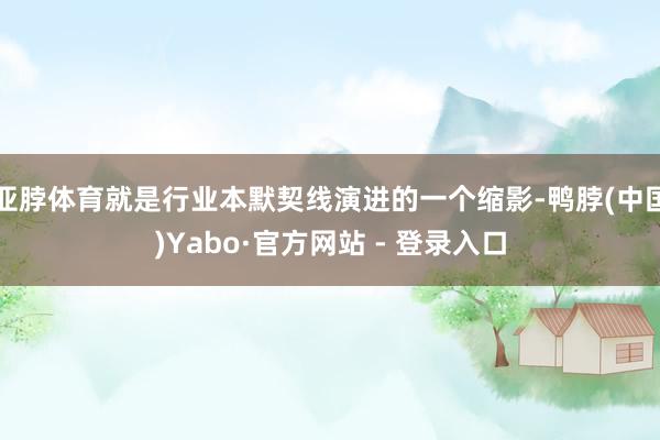 亚脖体育就是行业本默契线演进的一个缩影-鸭脖(中国)Yabo·官方网站 - 登录入口