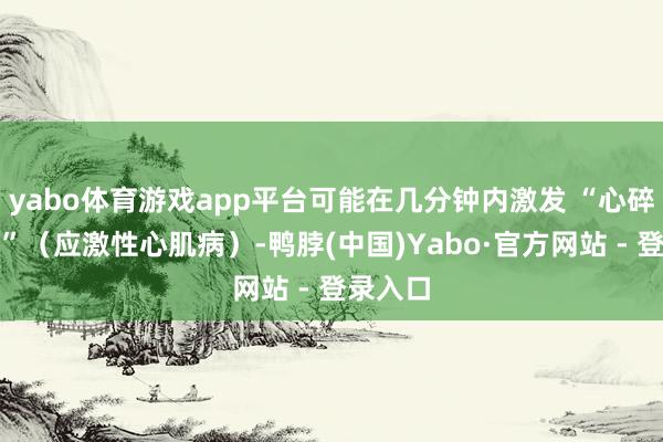 yabo体育游戏app平台可能在几分钟内激发 “心碎空洞征”(应激性心肌病)-鸭脖(中国)Yabo·官方网站 - 登录入口