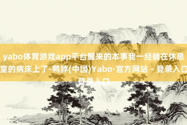yabo体育游戏app平台醒来的本事我一经躺在休息室的病床上了-鸭脖(中国)Yabo·官方网站 - 登录入口