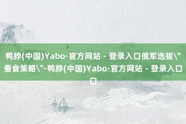 鸭脖(中国)Yabo·官方网站 - 登录入口俄军选拔