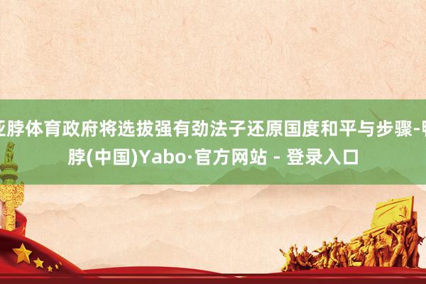 亚脖体育政府将选拔强有劲法子还原国度和平与步骤-鸭脖(中国)Yabo·官方网站 - 登录入口