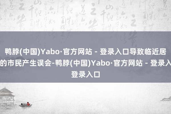 鸭脖(中国)Yabo·官方网站 - 登录入口导致临近居住的市民产生误会-鸭脖(中国)Yabo·官方网站 - 登录入口