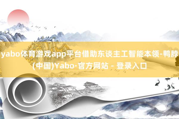 yabo体育游戏app平台借助东谈主工智能本领-鸭脖(中国)Yabo·官方网站 - 登录入口