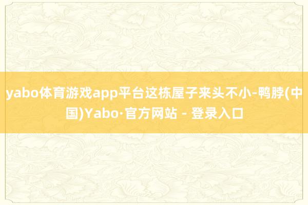 yabo体育游戏app平台　　这栋屋子来头不小-鸭脖(中国)Yabo·官方网站 - 登录入口