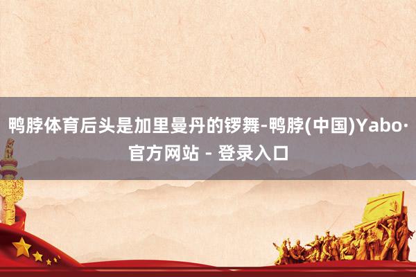 鸭脖体育后头是加里曼丹的锣舞-鸭脖(中国)Yabo·官方网站 - 登录入口