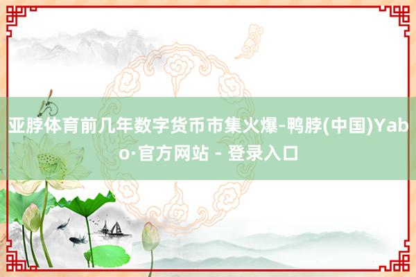 亚脖体育前几年数字货币市集火爆-鸭脖(中国)Yabo·官方网站 - 登录入口