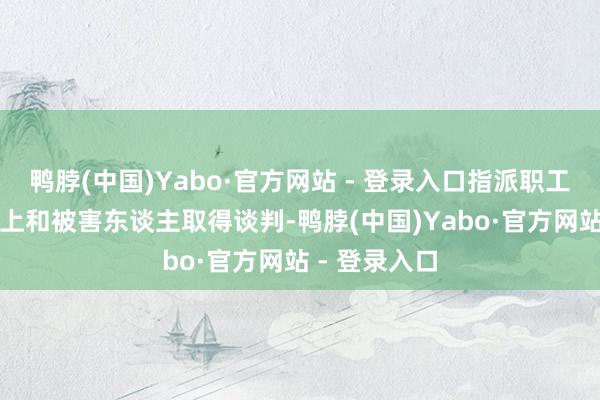 鸭脖(中国)Yabo·官方网站 - 登录入口指派职工在指定App上和被害东谈主取得谈判-鸭脖(中国)Yabo·官方网站 - 登录入口