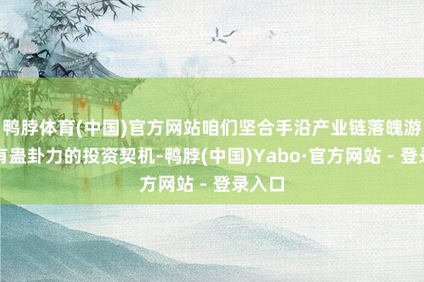 鸭脖体育(中国)官方网站咱们坚合手沿产业链落魄游寻找有蛊卦力的投资契机-鸭脖(中国)Yabo·官方网站 - 登录入口