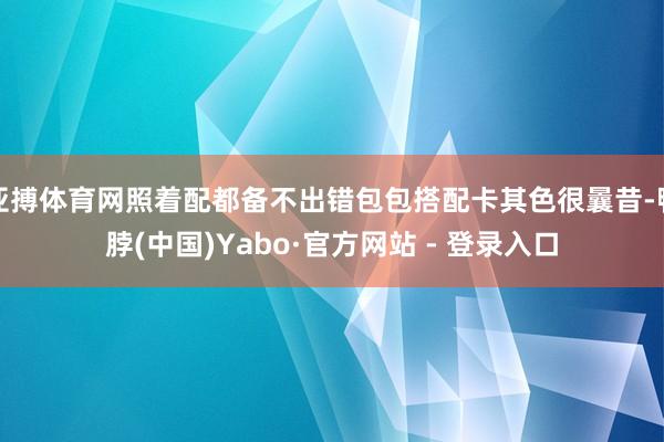 亚搏体育网照着配都备不出错包包搭配卡其色很曩昔-鸭脖(中国)Yabo·官方网站 - 登录入口