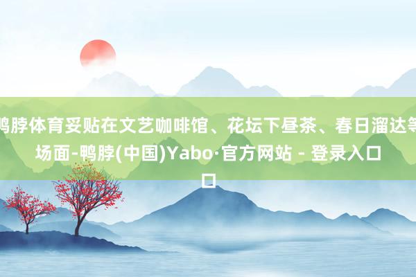 鸭脖体育妥贴在文艺咖啡馆、花坛下昼茶、春日溜达等场面-鸭脖(中国)Yabo·官方网站 - 登录入口