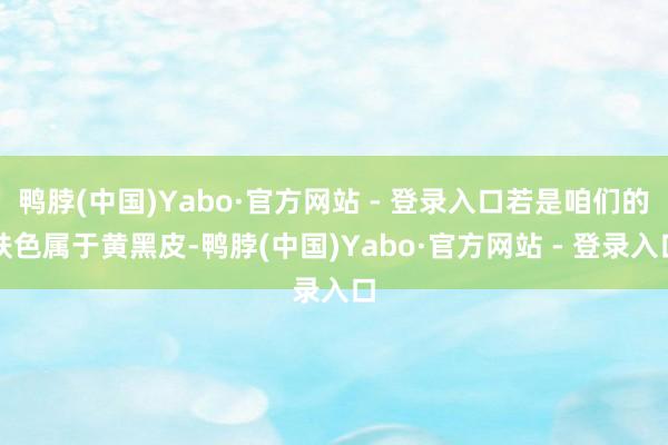 鸭脖(中国)Yabo·官方网站 - 登录入口若是咱们的肤色属于黄黑皮-鸭脖(中国)Yabo·官方网站 - 登录入口