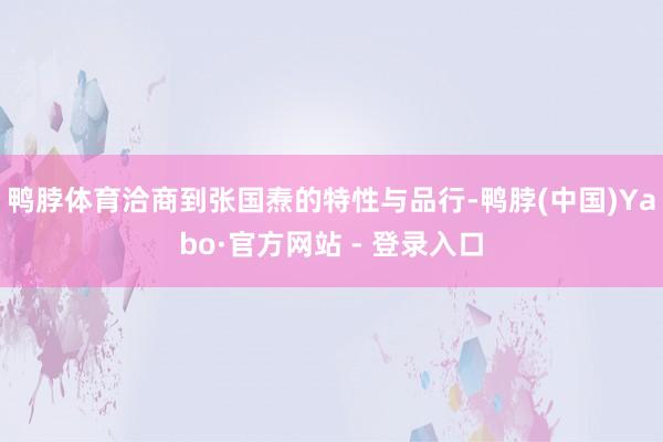 鸭脖体育洽商到张国焘的特性与品行-鸭脖(中国)Yabo·官方网站 - 登录入口