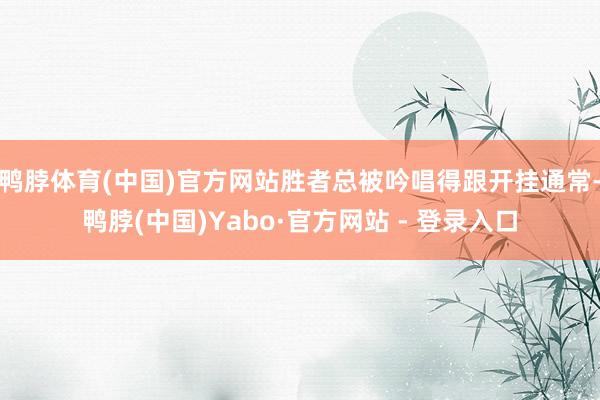 鸭脖体育(中国)官方网站胜者总被吟唱得跟开挂通常-鸭脖(中国)Yabo·官方网站 - 登录入口