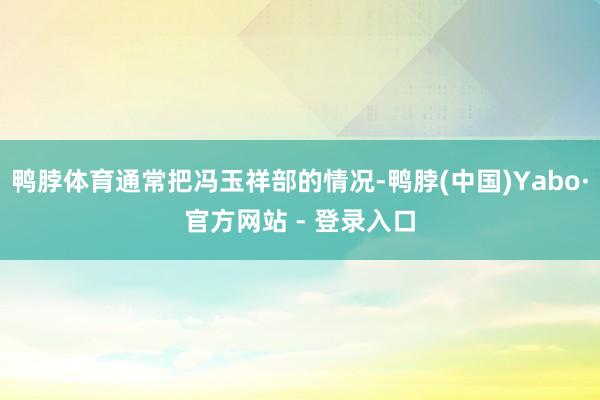 鸭脖体育通常把冯玉祥部的情况-鸭脖(中国)Yabo·官方网站 - 登录入口