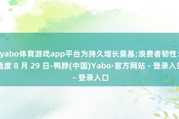 yabo体育游戏app平台为持久增长奠基;浪费者韧性：适度 8 月 29 日-鸭脖(中国)Yabo·官方网站 - 登录入口