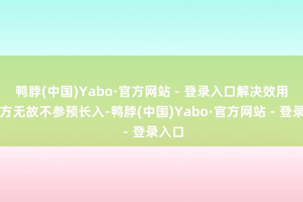 鸭脖(中国)Yabo·官方网站 - 登录入口解决效用：一方无故不参预长入-鸭脖(中国)Yabo·官方网站 - 登录入口