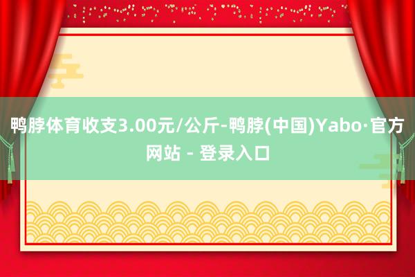 鸭脖体育收支3.00元/公斤-鸭脖(中国)Yabo·官方网站 - 登录入口